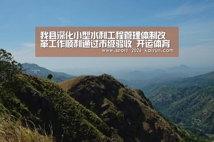 我县深化小型水利工程管理体制改革工作顺利通过市级验收_开运体育(图2) KAIYUN SPORTS
