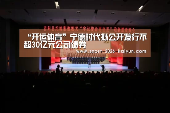 “开运体育”宁德时代拟公开发行不超30亿元公司债券(图1) KAIYUN开云体育官方网站